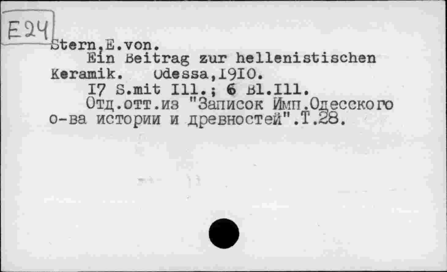 ﻿-----Stern,E.von.
Ein beitrag zur hellenistischen
Keramik. Odessa,I9IO.
17 S.mit Ill.; 6 bl.Ill.
Отд.Отт.из "Записок Имп.Одесского о-ва истории и древностей".Т.28.